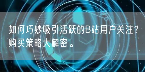 如何巧妙吸引活跃的B站用户关注？购买策略大解密。