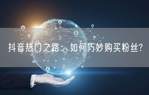 抖音热门之路：如何巧妙购买粉丝?