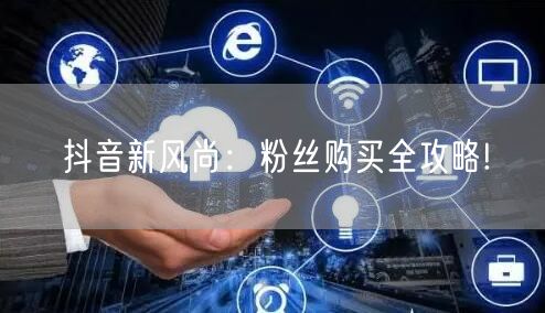 抖音新风尚：粉丝购买全攻略!