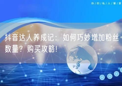 抖音达人养成记：如何巧妙增加粉丝数量？购买攻略!