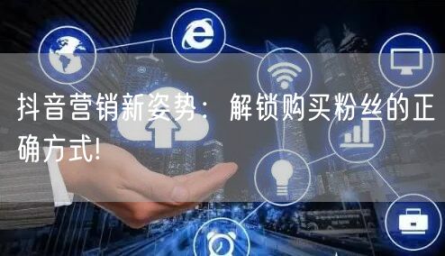 抖音营销新姿势：解锁购买粉丝的正确方式!