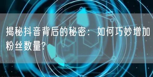 揭秘抖音背后的秘密：如何巧妙增加粉丝数量?