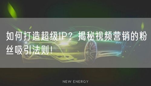 如何打造超级IP？揭秘视频营销的粉丝吸引法则！