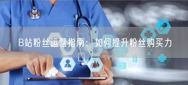 B站粉丝运营指南：如何提升粉丝购买力