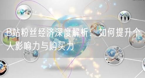 B站粉丝经济深度解析：如何提升个人影响力与购买力
