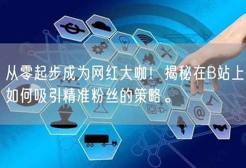 从零起步成为网红大咖！揭秘在B站上如何吸引精准粉丝的策略。