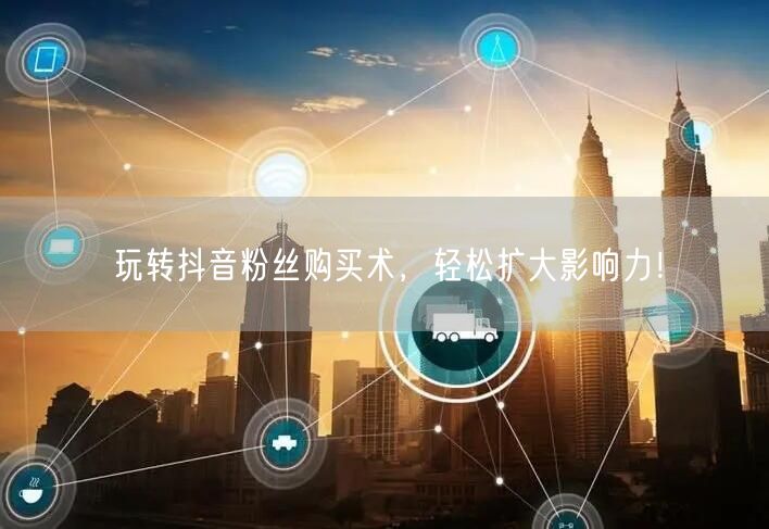 玩转抖音粉丝购买术，轻松扩大影响力！