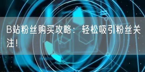 B站粉丝购买攻略：轻松吸引粉丝关注！