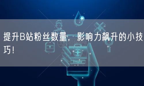 提升B站粉丝数量，影响力飙升的小技巧！
