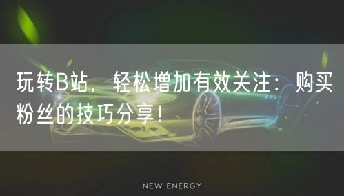 玩转B站，轻松增加有效关注：购买粉丝的技巧分享！