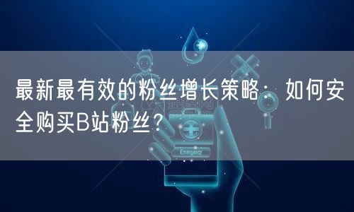 最新最有效的粉丝增长策略：如何安全购买B站粉丝？