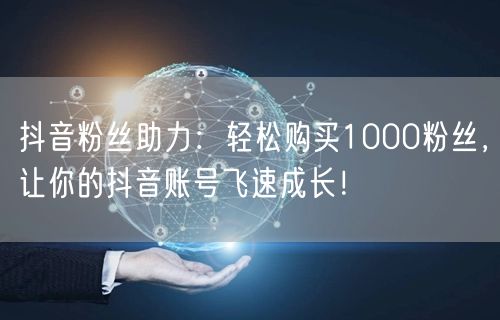 抖音粉丝助力：轻松购买1000粉丝，让你的抖音账号飞速成长！