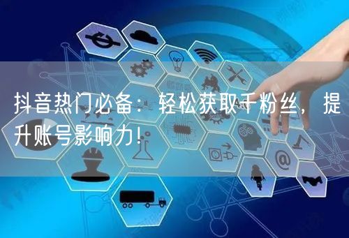 抖音热门必备：轻松获取千粉丝，提升账号影响力！