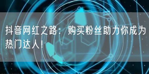抖音网红之路：购买粉丝助力你成为热门达人！