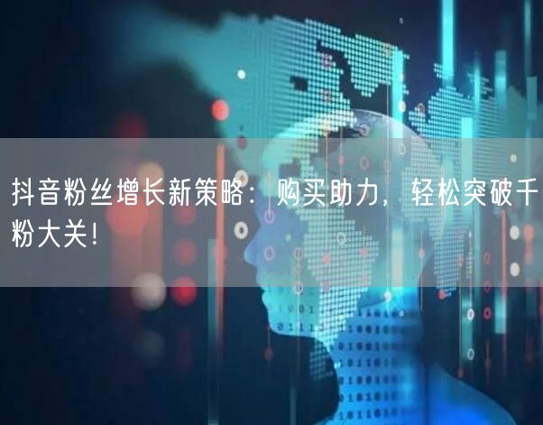 抖音粉丝增长新策略：购买助力，轻松突破千粉大关！