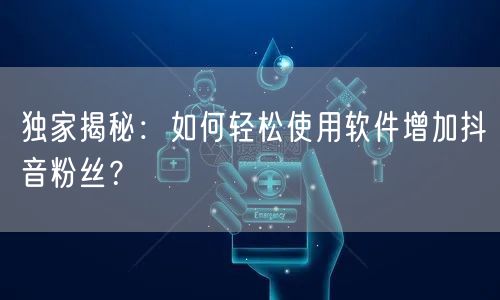 独家揭秘：如何轻松使用软件增加抖音粉丝？
