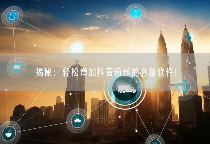 揭秘：轻松增加抖音粉丝的必备软件！