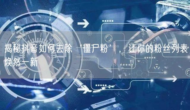 揭秘抖音如何去除‘僵尸粉’，让你的粉丝列表焕然一新