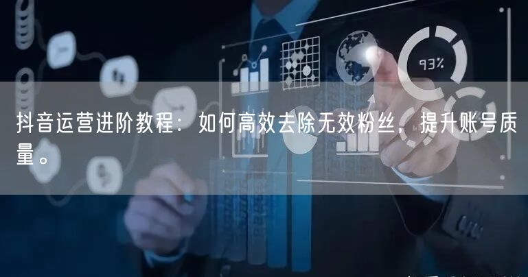 抖音运营进阶教程：如何高效去除无效粉丝，提升账号质量。