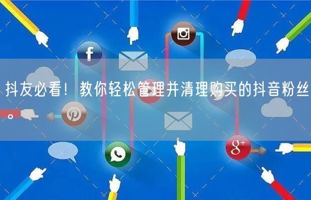 抖友必看！教你轻松管理并清理购买的抖音粉丝。