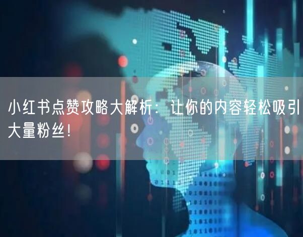 小红书点赞攻略大解析：让你的内容轻松吸引大量粉丝！