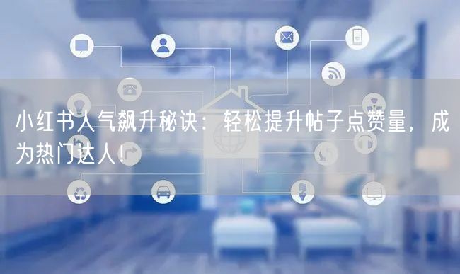 小红书人气飙升秘诀：轻松提升帖子点赞量，成为热门达人！