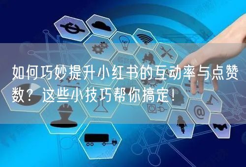 如何巧妙提升小红书的互动率与点赞数？这些小技巧帮你搞定！