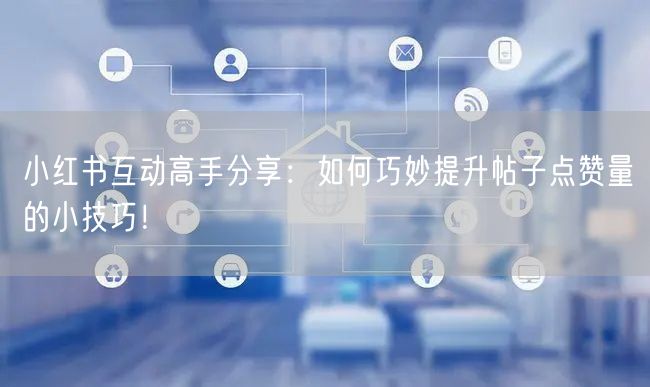 小红书互动高手分享：如何巧妙提升帖子点赞量的小技巧！