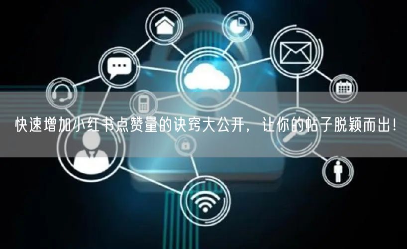快速增加小红书点赞量的诀窍大公开，让你的帖子脱颖而出！