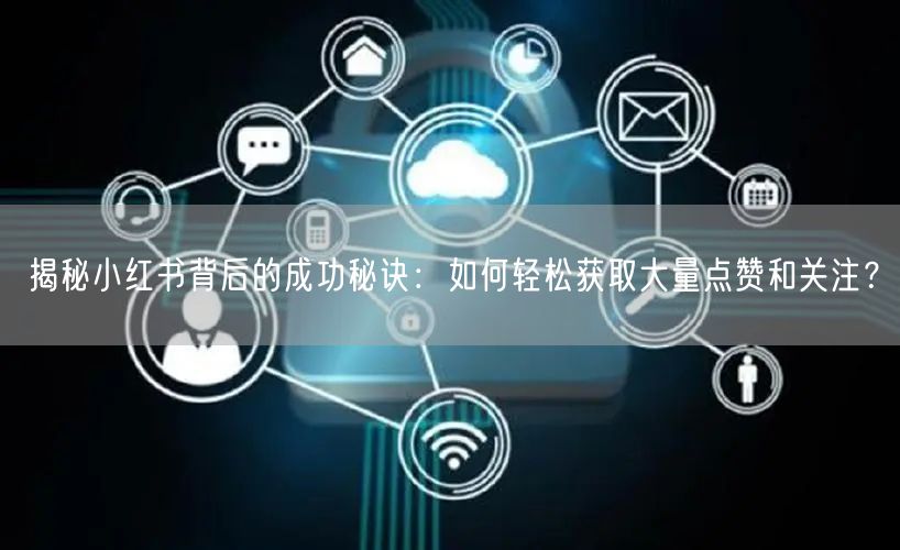 揭秘小红书背后的成功秘诀：如何轻松获取大量点赞和关注？