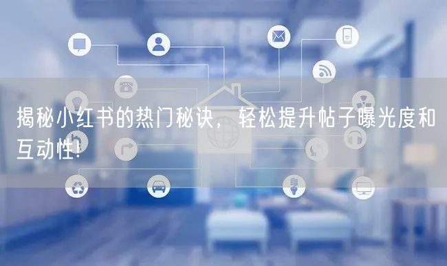 揭秘小红书的热门秘诀，轻松提升帖子曝光度和互动性!