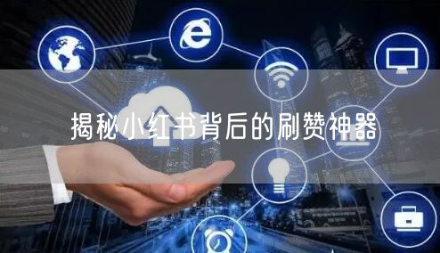 揭秘小红书背后的刷赞神器