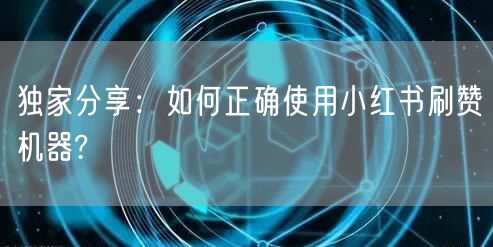 独家分享：如何正确使用小红书刷赞机器?