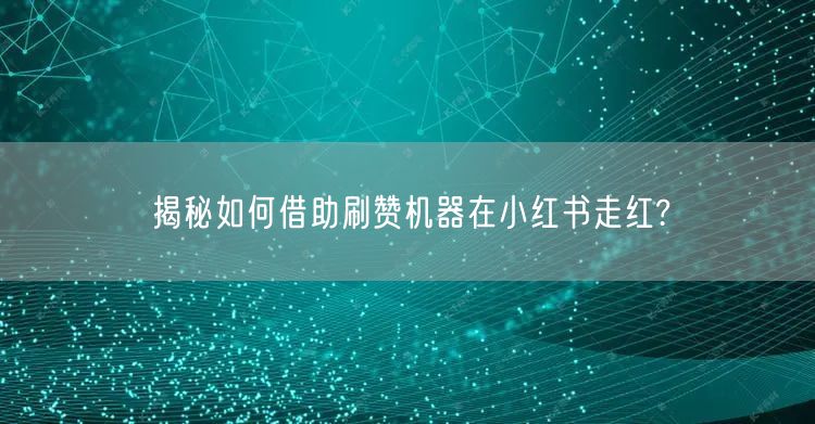 揭秘如何借助刷赞机器在小红书走红?