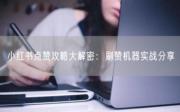 小红书点赞攻略大解密：刷赞机器实战分享