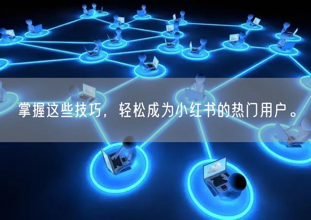 掌握这些技巧，轻松成为小红书的热门用户。