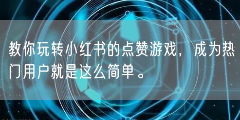 教你玩转小红书的点赞游戏，成为热门用户就是这么简单。