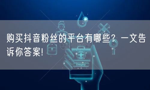 购买抖音粉丝的平台有哪些？一文告诉你答案!