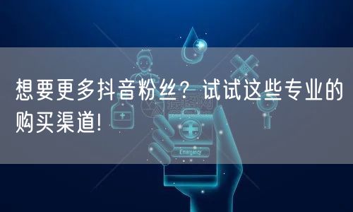 想要更多抖音粉丝？试试这些专业的购买渠道!