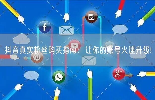 抖音真实粉丝购买指南：让你的账号火速升级!