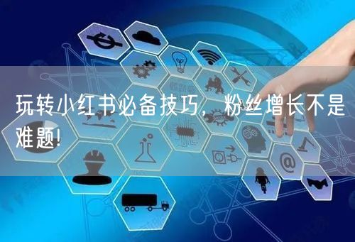 玩转小红书必备技巧，粉丝增长不是难题!
