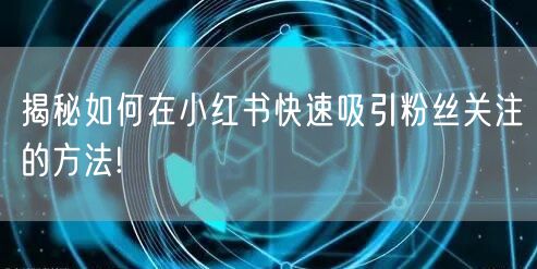 揭秘如何在小红书快速吸引粉丝关注的方法!