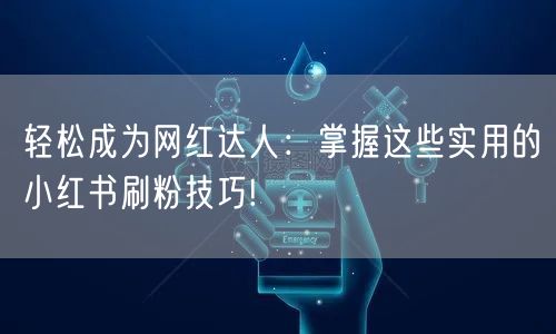 轻松成为网红达人：掌握这些实用的小红书刷粉技巧!
