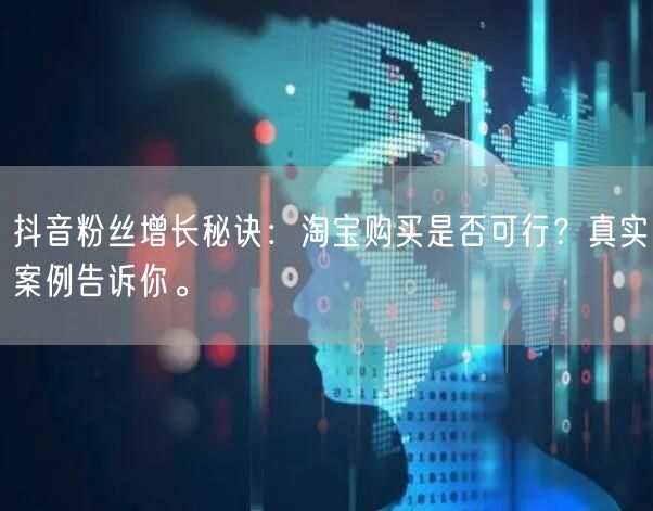 抖音粉丝增长秘诀：淘宝购买是否可行？真实案例告诉你。