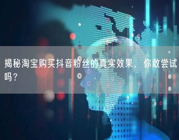 揭秘淘宝购买抖音粉丝的真实效果，你敢尝试吗？