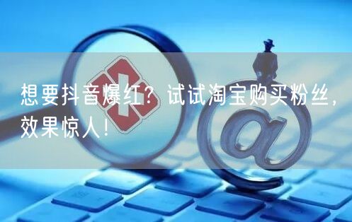 想要抖音爆红？试试淘宝购买粉丝，效果惊人！