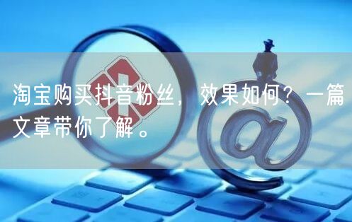 淘宝购买抖音粉丝，效果如何？一篇文章带你了解。