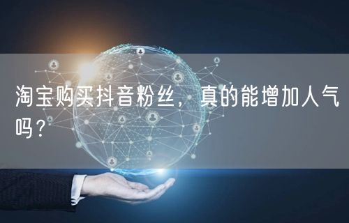 淘宝购买抖音粉丝，真的能增加人气吗？