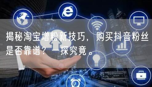 揭秘淘宝增粉新技巧，购买抖音粉丝是否靠谱？一探究竟。