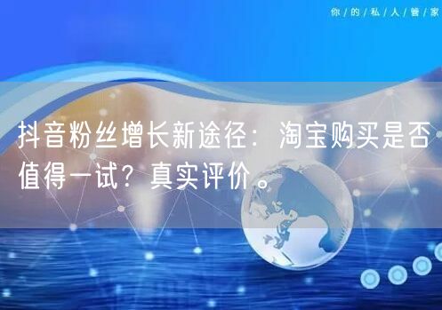 抖音粉丝增长新途径：淘宝购买是否值得一试？真实评价。